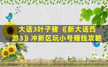 大话3叶子猪 《新大话西游3》冲新区玩小号*攻略